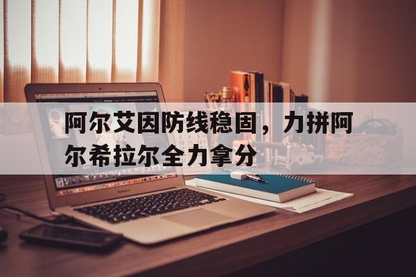 米兰体育投注-包含阿尔艾因防线稳固，力拼阿尔希拉尔全力拿分的词条