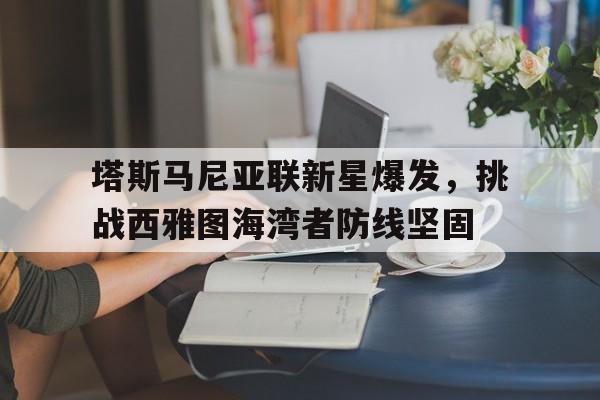 米兰体育app-包含塔斯马尼亚联新星爆发，挑战西雅图海湾者防线坚固的词条